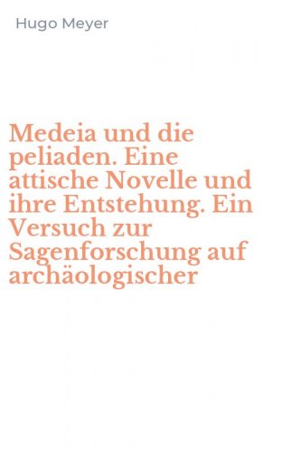 Medeia und die peliaden. Eine attische Novelle und ihre Entstehung. Ein Versuch zur Sagenforschung auf arch&auml;ologischer