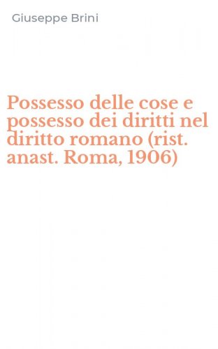 Possesso delle cose e possesso dei diritti nel diritto romano (rist. anast. Roma, 1906)