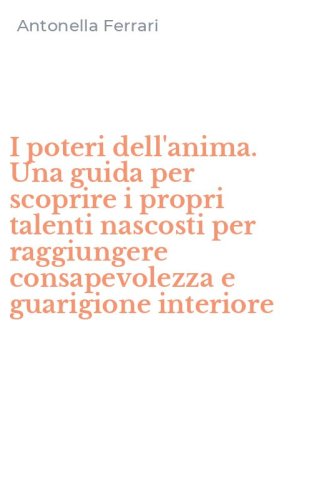 I poteri dell'anima. Una guida per scoprire i propri talenti nascosti per raggiungere consapevolezza e guarigione interiore