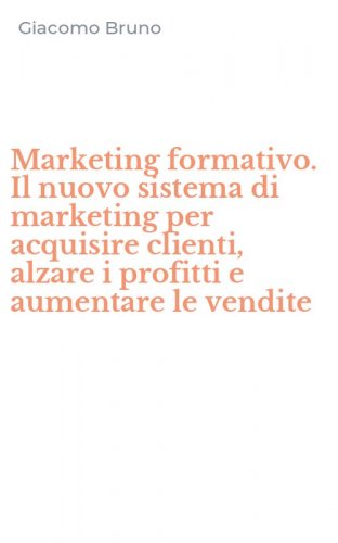 Marketing formativo. Il nuovo sistema di marketing per acquisire clienti, alzare i profitti e aumentare le vendite