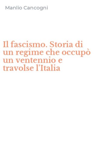 Il fascismo. Storia di un regime che occup&ograve; un ventennio e travolse l'Italia