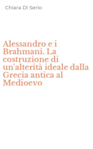 Alessandro e i Brahmani. La costruzione di un'alterit&agrave; ideale dalla Grecia antica al Medioevo