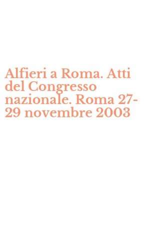 Alfieri a Roma. Atti del Congresso nazionale. Roma 27-29 novembre 2003