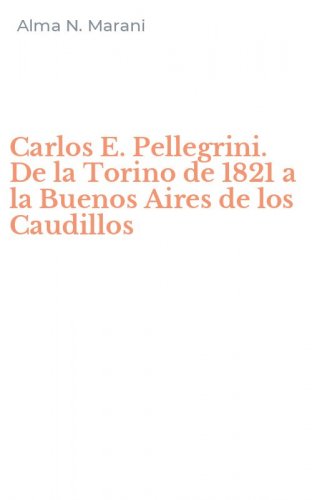 Carlos E. Pellegrini. De la Torino de 1821 a la Buenos Aires de los Caudillos