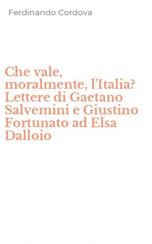 Che vale, moralmente, l'Italia? Lettere di Gaetano Salvemini e Giustino Fortunato ad Elsa Dalloio