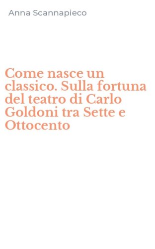 Come nasce un classico. Sulla fortuna del teatro di Carlo Goldoni tra Sette e Ottocento