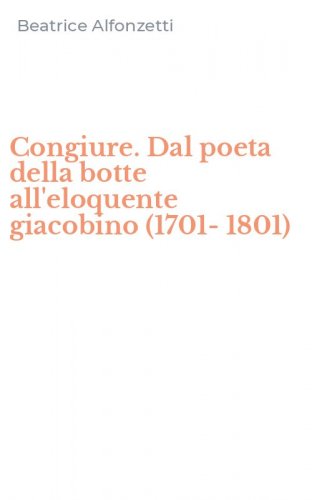 Congiure. Dal poeta della botte all'eloquente giacobino (1701-1801)