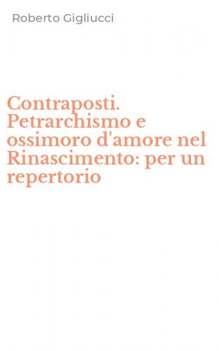 Contraposti. Petrarchismo e ossimoro d'amore nel Rinascimento: per un repertorio
