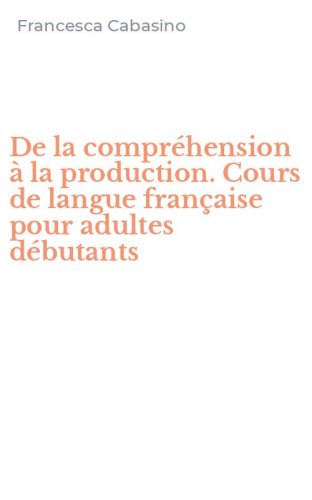 De la compr&eacute;hension &agrave; la production. Cours de langue fran&ccedil;aise pour adultes d&eacute;butants