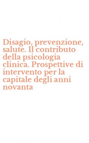 Disagio, prevenzione, salute. Il contributo della psicologia clinica. Prospettive di intervento per la capitale degli anni novanta