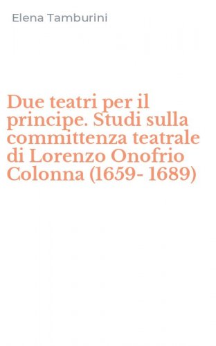 Due teatri per il principe. Studi sulla committenza teatrale di Lorenzo Onofrio Colonna (1659-1689)