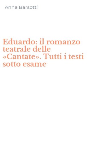 Eduardo: il romanzo teatrale delle &laquo;Cantate&raquo;. Tutti i testi sotto esame