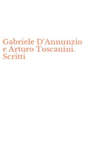 Gabriele D'Annunzio e Arturo Toscanini. Scritti