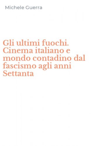 Gli ultimi fuochi. Cinema italiano e mondo contadino dal fascismo agli anni Settanta
