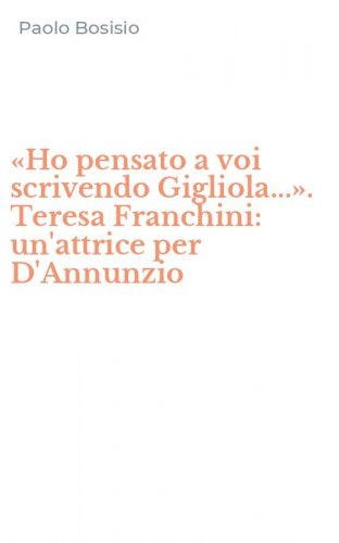 &laquo;Ho pensato a voi scrivendo Gigliola...&raquo;. Teresa Franchini: un'attrice per D'Annunzio
