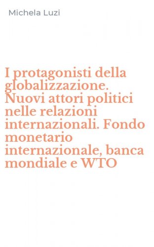 I protagonisti della globalizzazione. Nuovi attori politici nelle relazioni internazionali. Fondo monetario internazionale, banca mondiale e WTO