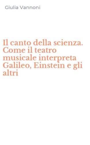 Il canto della scienza. Come il teatro musicale interpreta Galileo, Einstein e gli altri