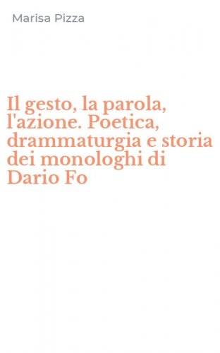Il gesto, la parola, l'azione. Poetica, drammaturgia e storia dei monologhi di Dario Fo