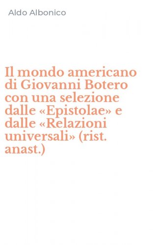 Il mondo americano di Giovanni Botero con una selezione dalle &laquo;Epistolae&raquo; e dalle &laquo;Relazioni universali&raquo; (rist. anast.)