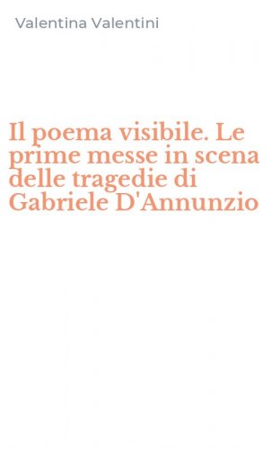 Il poema visibile. Le prime messe in scena delle tragedie di Gabriele D'Annunzio
