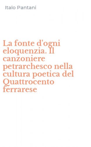 La fonte d'ogni eloquenzia. Il canzoniere petrarchesco nella cultura poetica del Quattrocento ferrarese