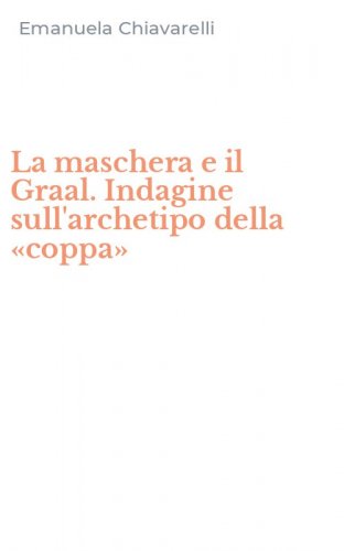 La maschera e il Graal. Indagine sull'archetipo della &laquo;coppa&raquo;