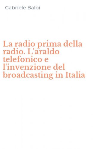 La radio prima della radio. L'araldo telefonico e l'invenzione del broadcasting in Italia