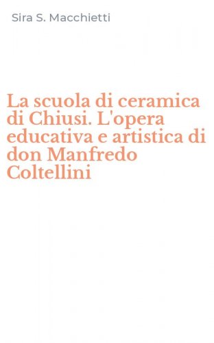 La scuola di ceramica di Chiusi. L'opera educativa e artistica di don Manfredo Coltellini
