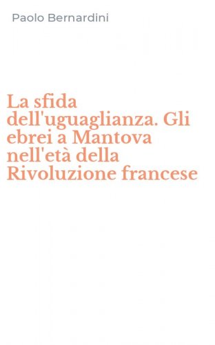 La sfida dell'uguaglianza. Gli ebrei a Mantova nell'et&agrave; della Rivoluzione francese