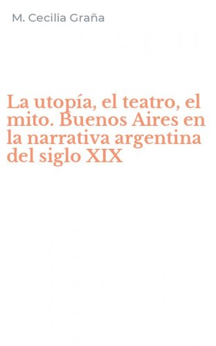 La utop&iacute;a, el teatro, el mito. Buenos Aires en la narrativa argentina del siglo XIX