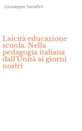 Laicit&agrave; educazione scuola. Nella pedagogia italiana dall'Unit&agrave; ai giorni nostri