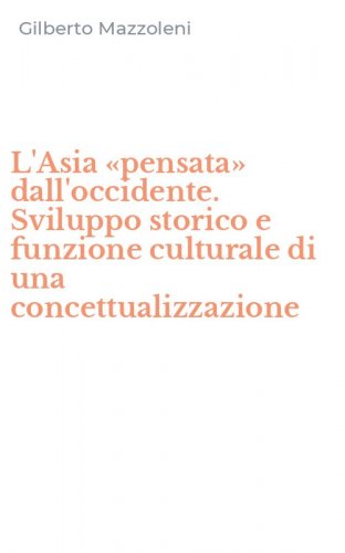L'Asia &laquo;pensata&raquo; dall'occidente. Sviluppo storico e funzione culturale di una concettualizzazione