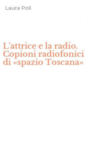 L'attrice e la radio. Copioni radiofonici di &laquo;spazio Toscana&raquo;