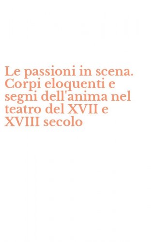 Le passioni in scena. Corpi eloquenti e segni dell'anima nel teatro del XVII e XVIII secolo