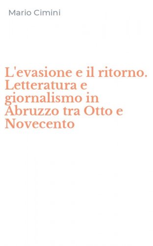 L'evasione e il ritorno. Letteratura e giornalismo in Abruzzo tra Otto e Novecento