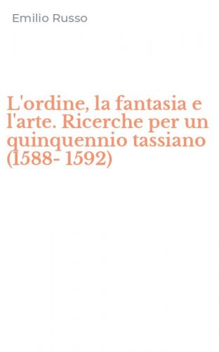 L'ordine, la fantasia e l'arte. Ricerche per un quinquennio tassiano (1588-1592)