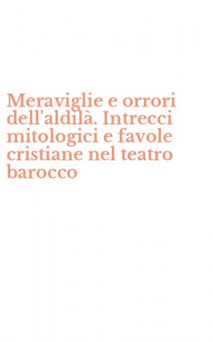 Meraviglie e orrori dell'aldil&agrave;. Intrecci mitologici e favole cristiane nel teatro barocco