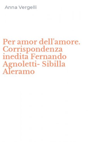 Per amor dell'amore. Corrispondenza inedita Fernando Agnoletti-Sibilla Aleramo