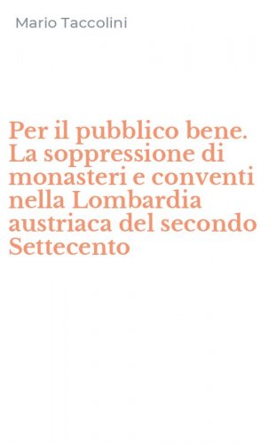 Per il pubblico bene. La soppressione di monasteri e conventi nella Lombardia austriaca del secondo Settecento