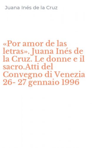 &laquo;Por amor de las letras&raquo;. Juana In&eacute;s de la Cruz. Le donne e il sacro.Atti del Convegno di Venezia 26-27 gennaio 1996