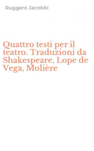 Quattro testi per il teatro. Traduzioni da Shakespeare, Lope de Vega, Moli&egrave;re