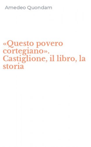 &laquo;Questo povero cortegiano&raquo;. Castiglione, il libro, la storia