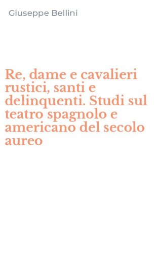Re, dame e cavalieri rustici, santi e delinquenti. Studi sul teatro spagnolo e americano del secolo aureo