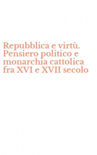 Repubblica e virt&ugrave;. Pensiero politico e monarchia cattolica fra XVI e XVII secolo