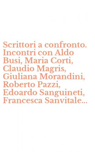 Scrittori a confronto. Incontri con Aldo Busi, Maria Corti, Claudio Magris, Giuliana Morandini, Roberto Pazzi, Edoardo Sanguineti, Francesca Sanvitale...