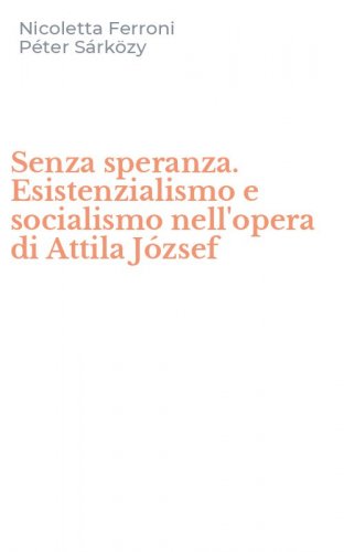 Senza speranza. Esistenzialismo e socialismo nell'opera di Attila J&oacute;zsef