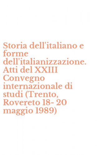 Storia dell'italiano e forme dell'italianizzazione. Atti del XXIII Convegno internazionale di studi (Trento, Rovereto 18-20 maggio 1989)