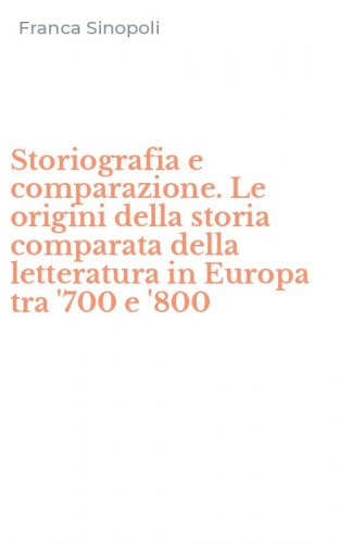 Storiografia e comparazione. Le origini della storia comparata della letteratura in Europa tra '700 e '800