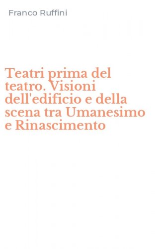 Teatri prima del teatro. Visioni dell'edificio e della scena tra Umanesimo e Rinascimento