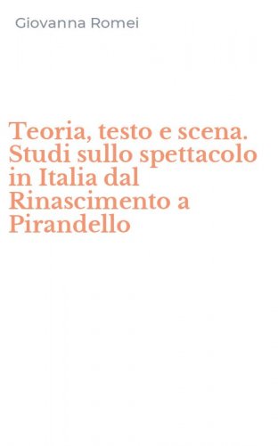 Teoria, testo e scena. Studi sullo spettacolo in Italia dal Rinascimento a Pirandello